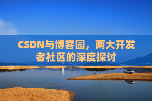 CSDN与博客园，两大开发者社区的深度探讨